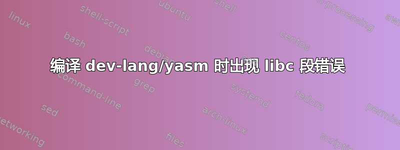 编译 dev-lang/yasm 时出现 libc 段错误