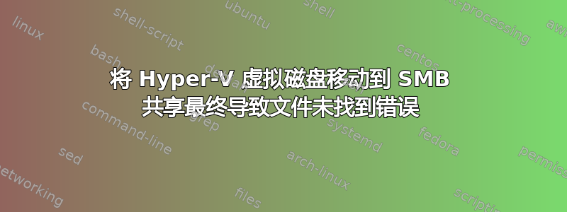 将 Hyper-V 虚拟磁盘移动到 SMB 共享最终导致文件未找到错误