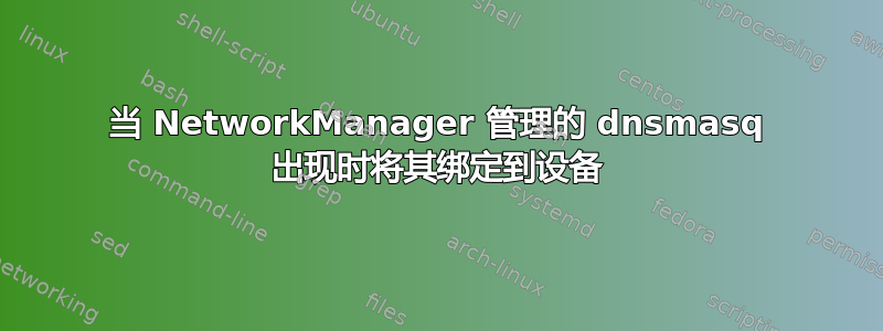 当 NetworkManager 管理的 dnsmasq 出现时将其绑定到设备