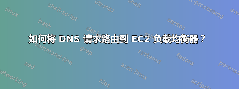 如何将 DNS 请求路由到 EC2 负载均衡器？