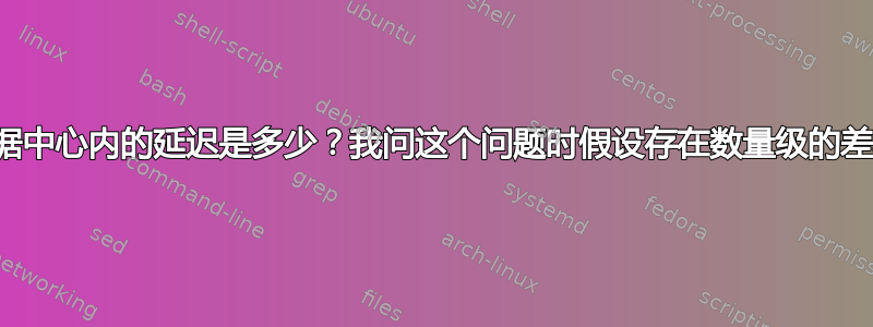 数据中心内的延迟是多少？我问这个问题时假设存在数量级的差异