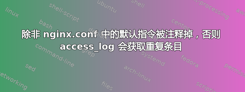 除非 nginx.conf 中的默认指令被注释掉，否则 access_log 会获取重复条目