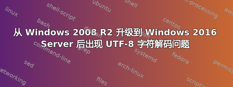 从 Windows 2008 R2 升级到 Windows 2016 Server 后出现 UTF-8 字符解码问题