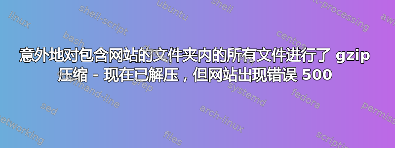 意外地对包含网站的文件夹内的所有文件进行了 gzip 压缩 - 现在已解压，但网站出现错误 500