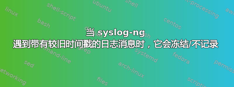 当 syslog-ng 遇到带有较旧时间戳的日志消息时，它会冻结/不记录