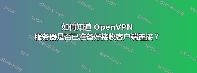 如何知道 OpenVPN 服务器是否已准备好接收客户端连接？