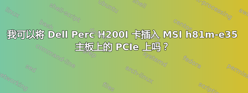 我可以将 Dell Perc H200I 卡插入 MSI h81m-e35 主板上的 PCIe 上吗？