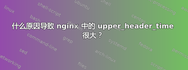 什么原因导致 nginx 中的 upper_header_time 很大？