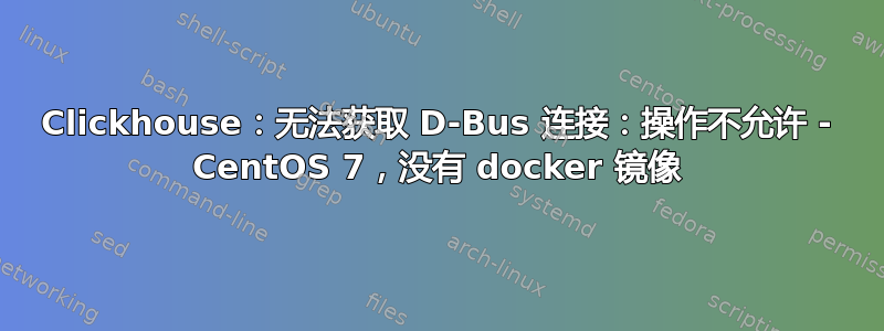 Clickhouse：无法获取 D-Bus 连接：操作不允许 - CentOS 7，没有 docker 镜像
