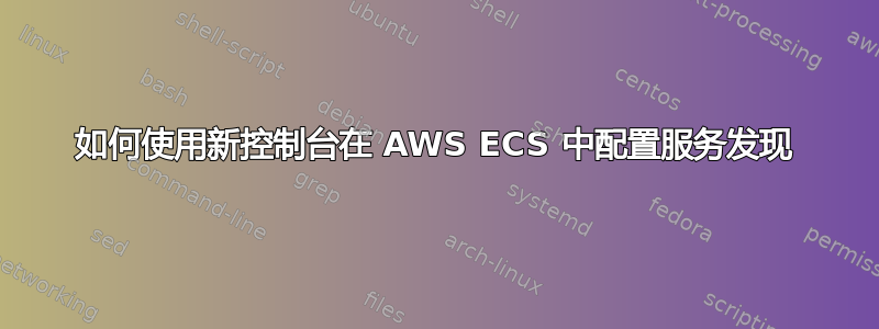 如何使用新控制台在 AWS ECS 中配置服务发现