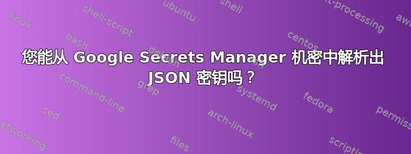 您能从 Google Secrets Manager 机密中解析出 JSON 密钥吗？