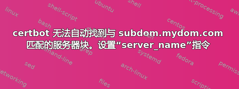 certbot 无法自动找到与 subdom.mydom.com 匹配的服务器块。设置“server_name”指令