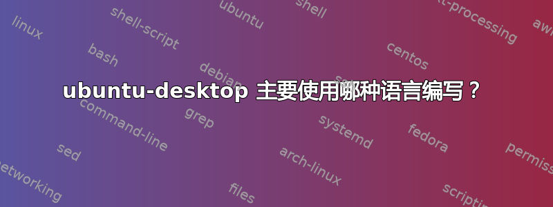 ubuntu-desktop 主要使用哪种语言编写？