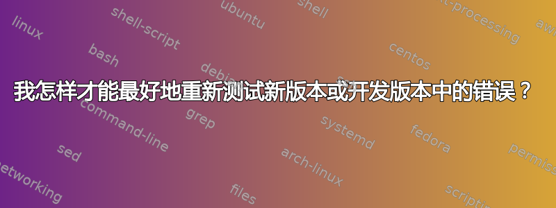 我怎样才能最好地重新测试新版本或开发版本中的错误？