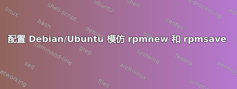 配置 Debian/Ubuntu 模仿 rpmnew 和 rpmsave