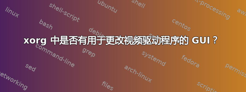 xorg 中是否有用于更改视频驱动程序的 GUI？