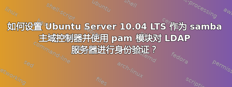 如何设置 Ubuntu Server 10.04 LTS 作为 samba 主域控制器并使用 pam 模块对 LDAP 服务器进行身份验证？