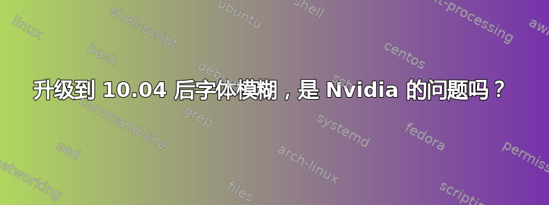 升级到 10.04 后字体模糊，是 Nvidia 的问题吗？