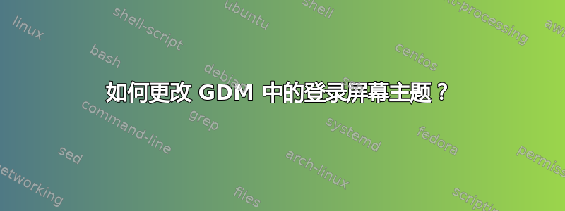 如何更改 GDM 中的登录屏幕主题？