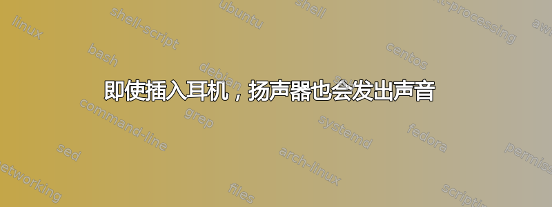 即使插入耳机，扬声器也会发出声音 