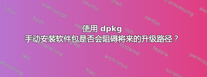 使用 dpkg 手动安装软件包是否会阻碍将来的升级路径？