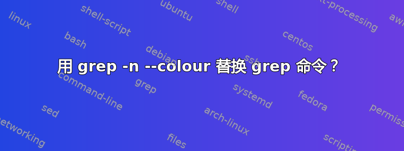 用 grep -n --colour 替换 grep 命令？