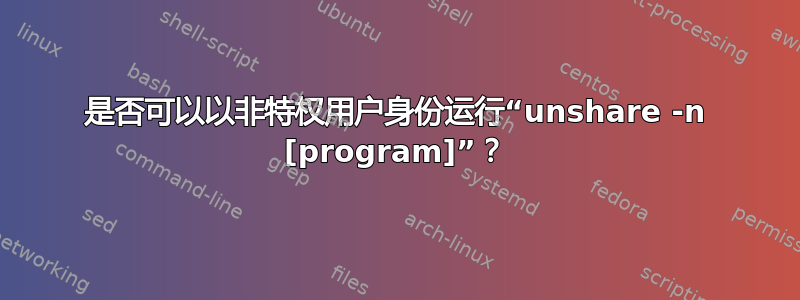 是否可以以非特权用户身份运行“unshare -n [program]”？