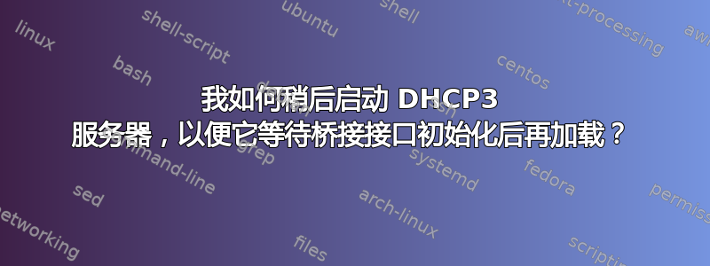 我如何稍后启动 DHCP3 服务器，以便它等待桥接接口初始化后再加载？