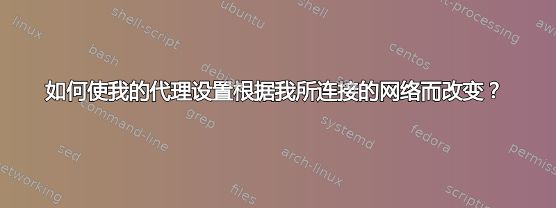 如何使我的代理设置根据我所连接的网络而改变？