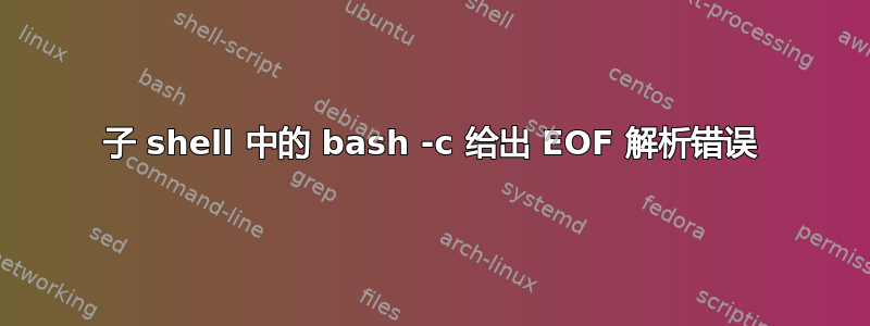 子 shell 中的 bash -c 给出 EOF 解析错误