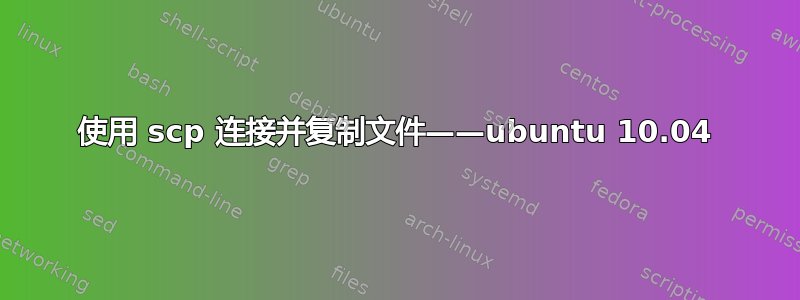 使用 scp 连接并复制文件——ubuntu 10.04