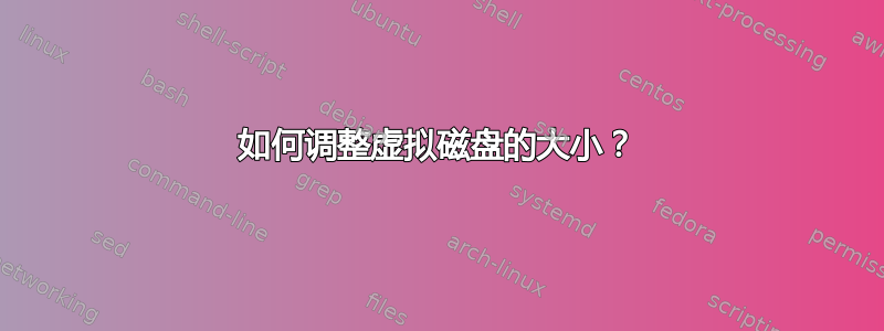 如何调整虚拟磁盘的大小？