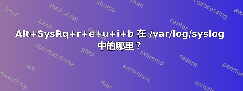 Alt+SysRq+r+e+u+i+b 在 /var/log/syslog 中的哪里？