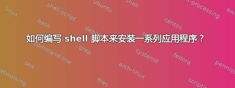 如何编写 shell 脚本来安装一系列应用程序？