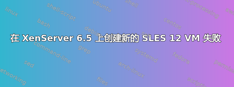 在 XenServer 6.5 上创建新的 SLES 12 VM 失败