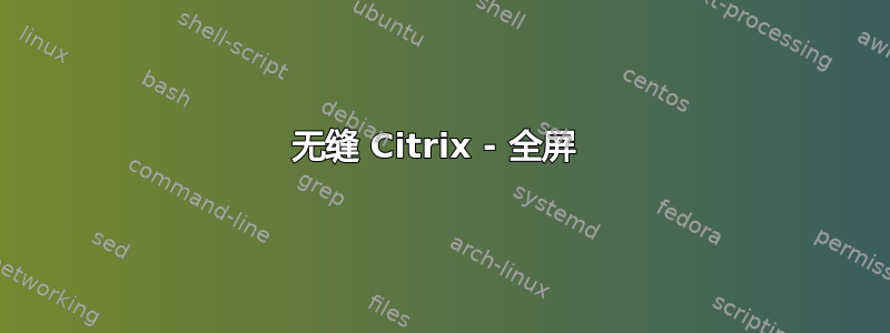 无缝 Citrix - 全屏 