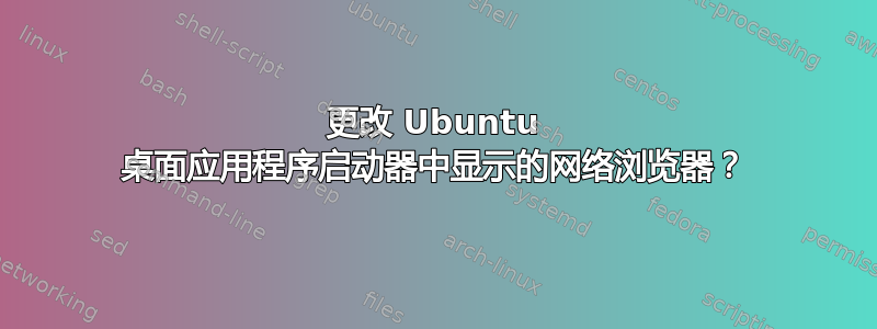 更改 Ubuntu 桌面应用程序启动器中显示的网络浏览器？