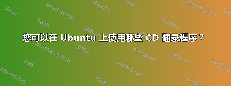 您可以在 Ubuntu 上使用哪些 CD 翻录程序？