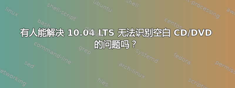 有人能解决 10.04 LTS 无法识别空白 CD/DVD 的问题吗？