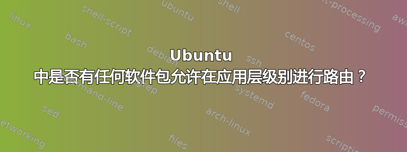 Ubuntu 中是否有任何软件包允许在应用层级别进行路由？