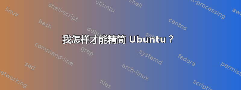 我怎样才能精简 Ubuntu？