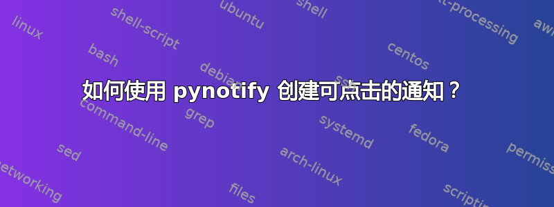 如何使用 pynotify 创建可点击的通知？