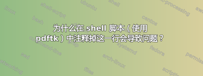 为什么在 shell 脚本（使用 pdftk）中注释掉这一行会导致问题？