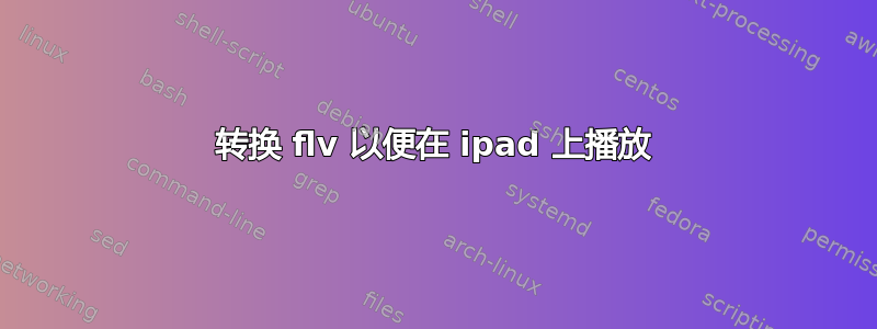 转换 flv 以便在 ipad 上播放