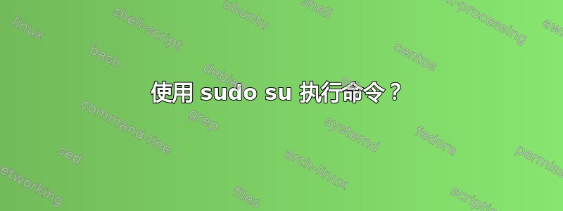 使用 sudo su 执行命令？