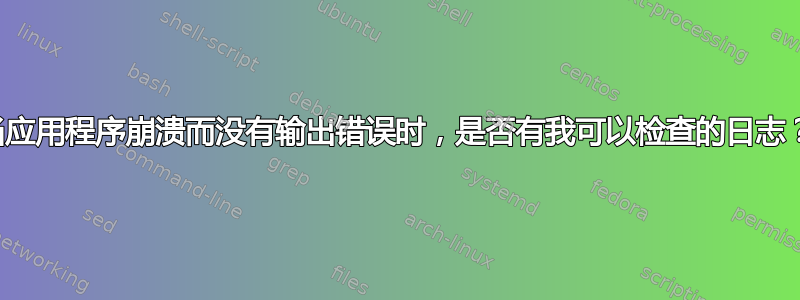 当应用程序崩溃而没有输出错误时，是否有我可以检查的日志？