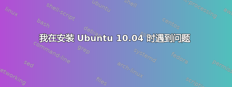 我在安装 Ubuntu 10.04 时遇到问题