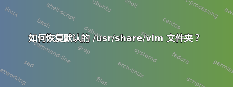 如何恢复默认的 /usr/share/vim 文件夹？