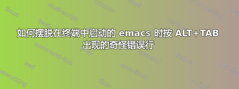 如何摆脱在终端中启动的 emacs 时按 ALT+TAB 出现的奇怪错误行