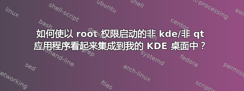 如何使以 root 权限启动的非 kde/非 qt 应用程序看起来集成到我的 KDE 桌面中？